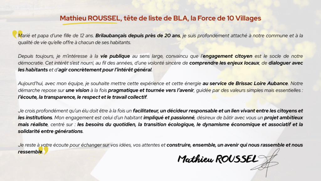 Présentation de Mathieu Roussel. Marié et papa d'une fille de 12 ns. Brilaubançais depuis près de 20 ans, je suis profondément attaché à notre commune et à la qualité de vie qu'elle offre à chacun de ses habitants. Depuis toujours, je m'intéresse à la vie publique au sens large, convaincu que l'engagement citoyen est le socle de notre démocratie. Cet intérêt s'est nourri, au fil des années, d'une volonté sincère de comprendre les enjeux locaux, de dialoguer avec les habitants et d'agir concrètement pour l'intérêt général.